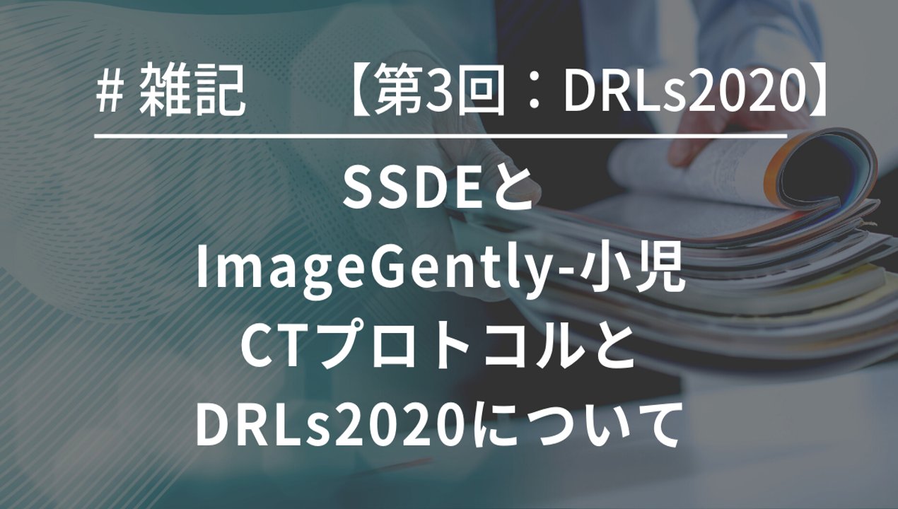 【第3回：DRLs2020】SSDEとImageGently-小児CTプロトコルとDRLs2020について