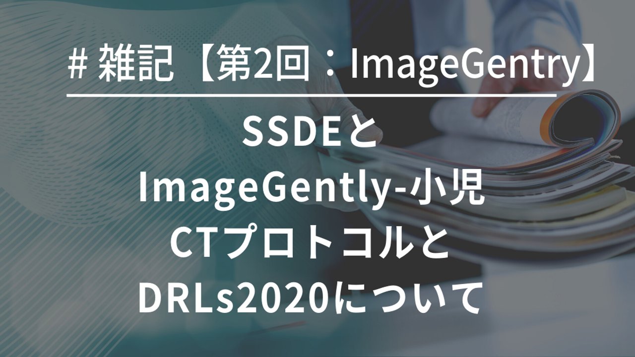 【第2回：ImageGentry】SSDEとImageGently-小児CTプロトコルとDRLs2020について
